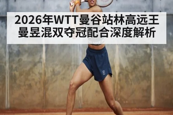 2026年WTT曼谷站林高远王曼昱混双夺冠配合深度解析
