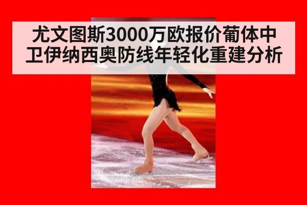 尤文图斯3000万欧报价葡体中卫伊纳西奥防线年轻化重建分析