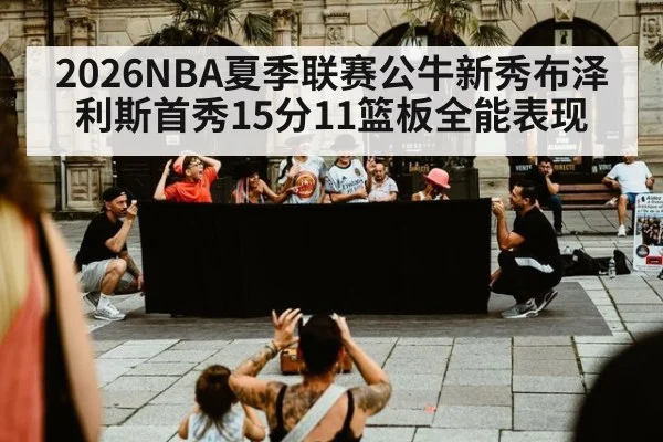 2026NBA夏季联赛公牛新秀布泽利斯首秀15分11篮板全能表现