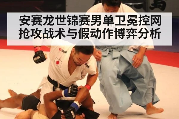 安赛龙世锦赛男单卫冕控网抢攻战术与假动作博弈分析