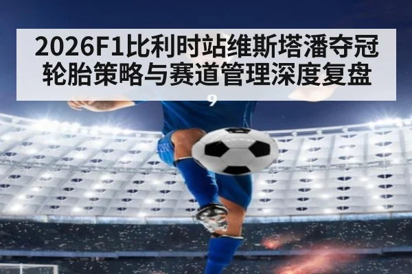 2026F1比利时站维斯塔潘夺冠轮胎策略与赛道管理深度复盘