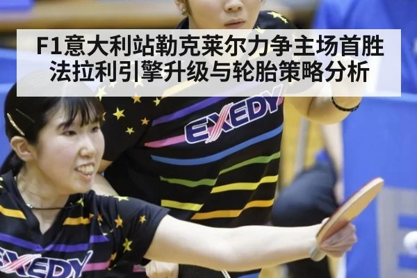 F1意大利站勒克莱尔力争主场首胜法拉利引擎升级与轮胎策略分析