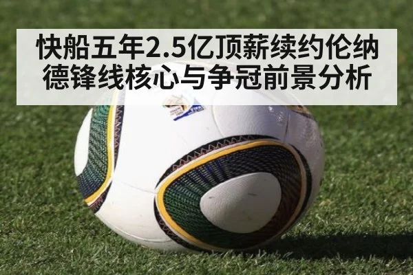 快船五年2.5亿顶薪续约伦纳德锋线核心与争冠前景分析