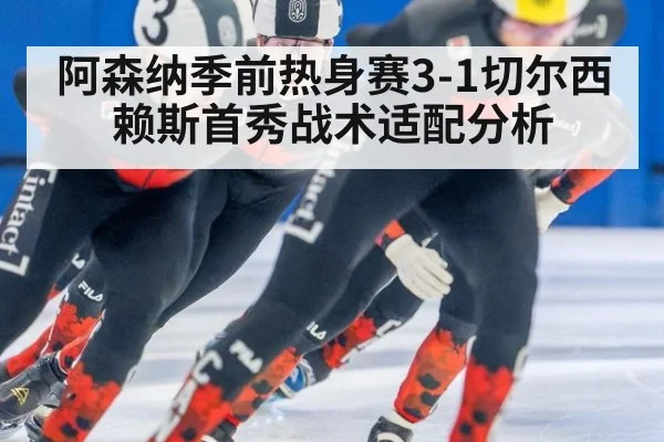 阿森纳季前热身赛3-1切尔西赖斯首秀战术适配分析