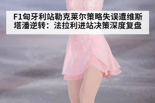 F1匈牙利站勒克莱尔策略失误遭维斯塔潘逆转:法拉利进站决策深度复盘
