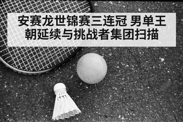 安赛龙世锦赛三连冠 男单王朝延续与挑战者集团扫描