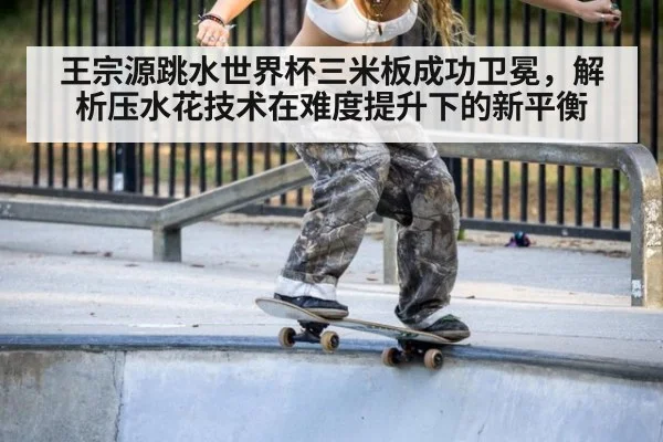 王宗源跳水世界杯三米板成功卫冕,解析压水花技术在难度提升下的新平衡