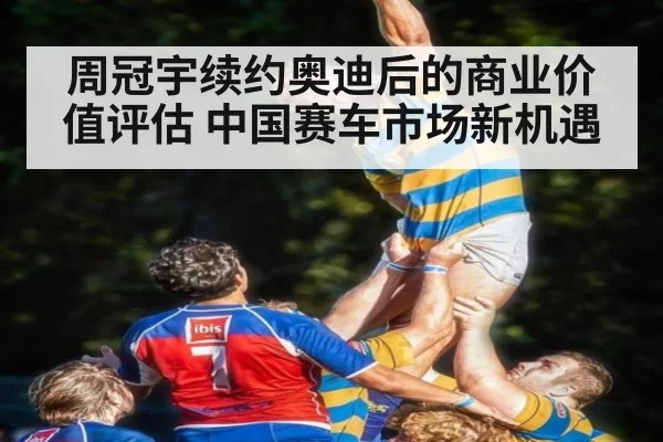 周冠宇续约奥迪后的商业价值评估 中国赛车市场新机遇