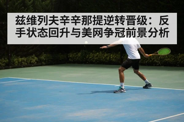 兹维列夫辛辛那提逆转晋级:反手状态回升与美网争冠前景分析