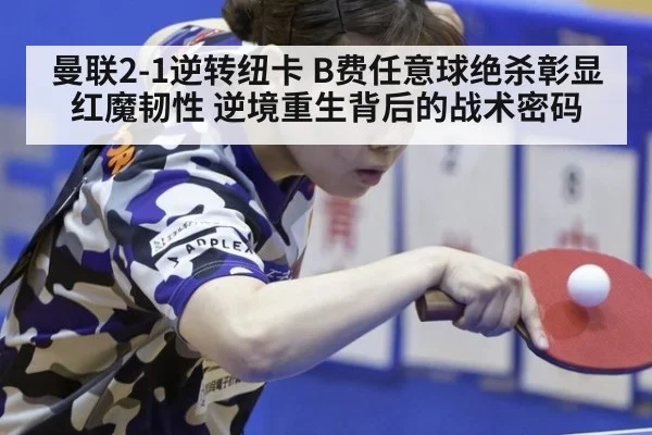 曼联2-1逆转纽卡 B费任意球绝杀彰显红魔韧性 逆境重生背后的战术密码